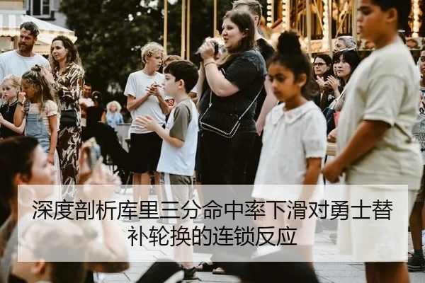 深度剖析库里三分命中率下滑对勇士替补轮换的连锁反应