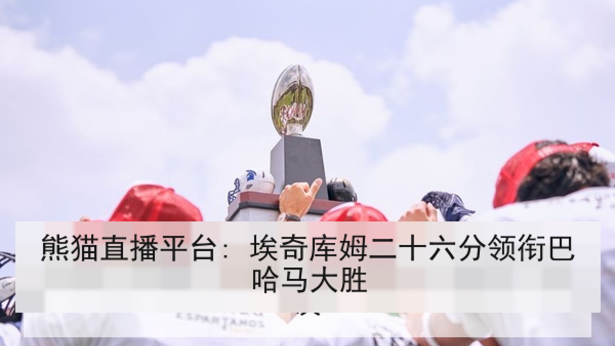 熊猫直播平台: 埃奇库姆二十六分领衔巴哈马大胜 熊猫直播平台: 埃奇库姆二十六分领衔巴哈马大胜