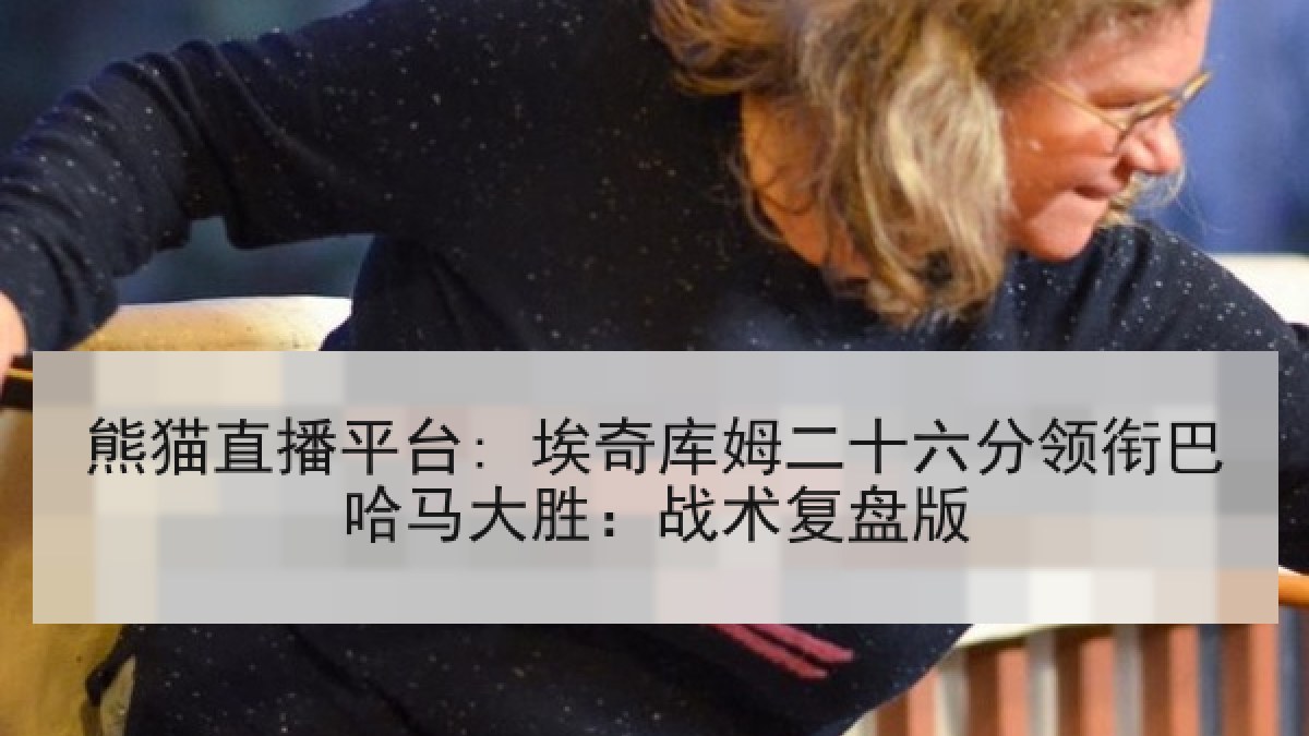熊猫直播平台: 埃奇库姆二十六分领衔巴哈马大胜：战术复盘版