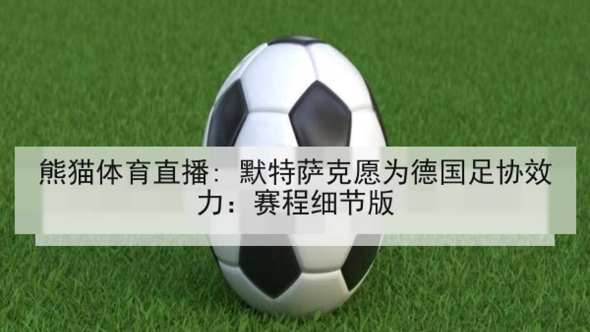 熊猫体育直播: 默特萨克愿为德国足协效力：赛程细节版