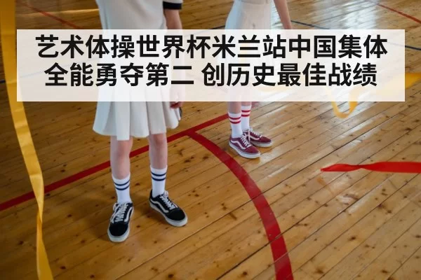 艺术体操世界杯米兰站中国集体全能勇夺第二 创历史最佳战绩