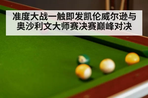 准度大战一触即发凯伦威尔逊与奥沙利文大师赛决赛巅峰对决