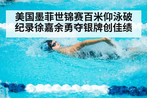 美国墨菲世锦赛百米仰泳破纪录徐嘉余勇夺银牌创佳绩