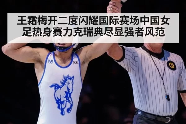 王霜梅开二度闪耀国际赛场中国女足热身赛力克瑞典尽显强者风范